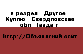  в раздел : Другое » Куплю . Свердловская обл.,Тавда г.